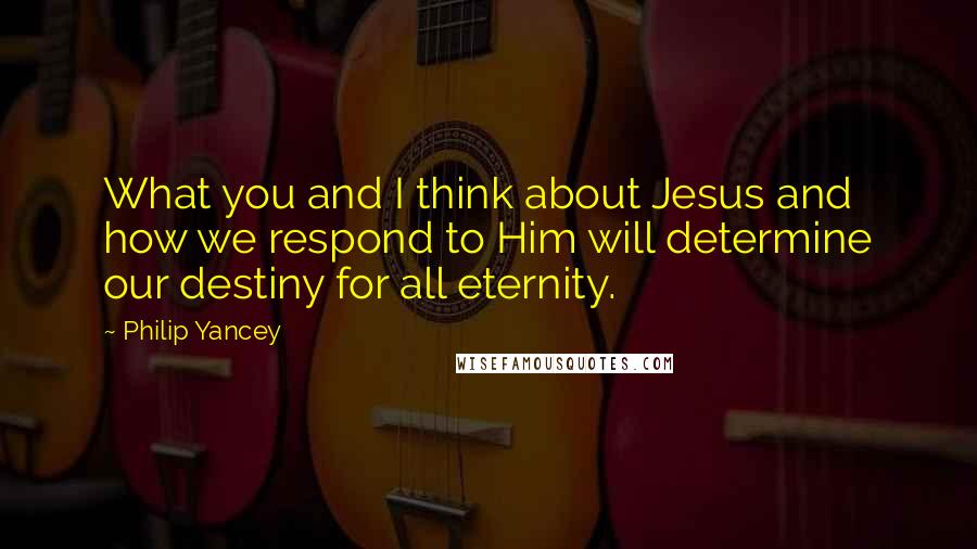 Philip Yancey Quotes: What you and I think about Jesus and how we respond to Him will determine our destiny for all eternity.