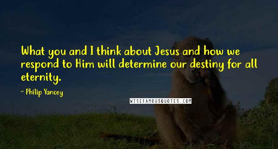 Philip Yancey Quotes: What you and I think about Jesus and how we respond to Him will determine our destiny for all eternity.