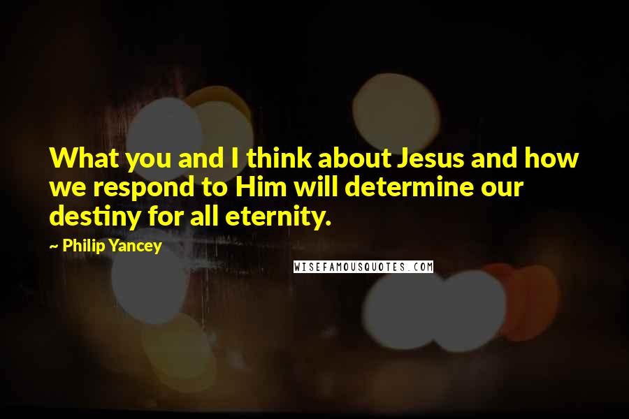 Philip Yancey Quotes: What you and I think about Jesus and how we respond to Him will determine our destiny for all eternity.