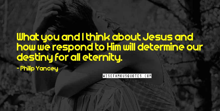 Philip Yancey Quotes: What you and I think about Jesus and how we respond to Him will determine our destiny for all eternity.