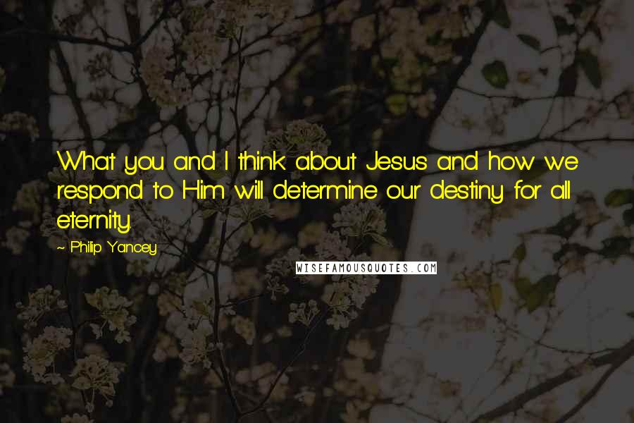 Philip Yancey Quotes: What you and I think about Jesus and how we respond to Him will determine our destiny for all eternity.