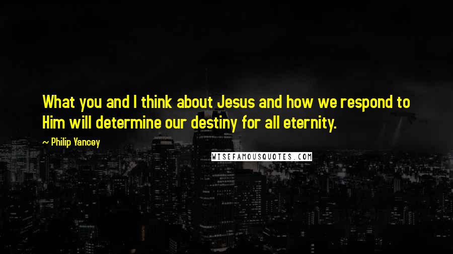 Philip Yancey Quotes: What you and I think about Jesus and how we respond to Him will determine our destiny for all eternity.