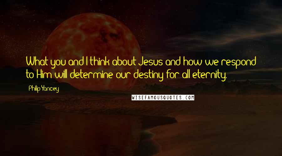 Philip Yancey Quotes: What you and I think about Jesus and how we respond to Him will determine our destiny for all eternity.