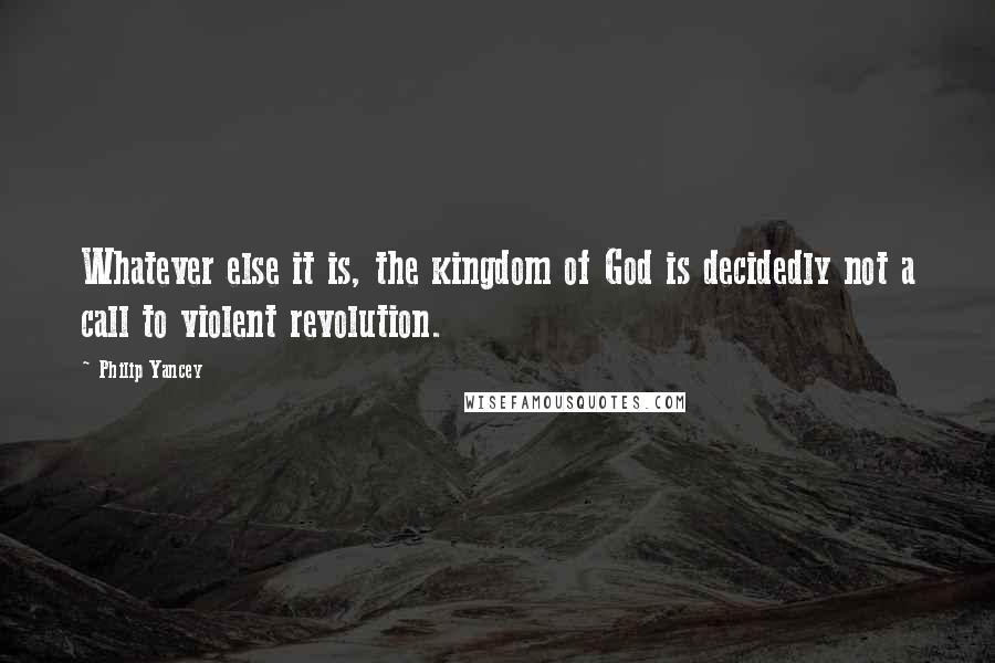 Philip Yancey Quotes: Whatever else it is, the kingdom of God is decidedly not a call to violent revolution.