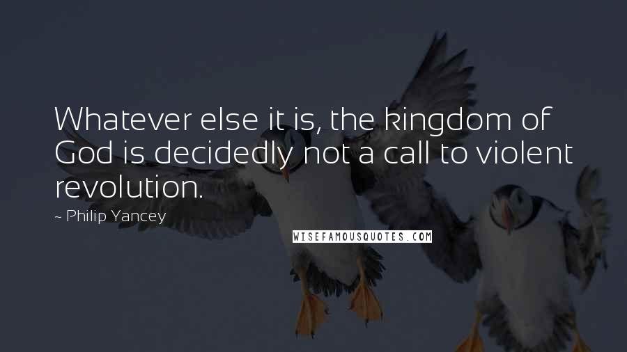 Philip Yancey Quotes: Whatever else it is, the kingdom of God is decidedly not a call to violent revolution.