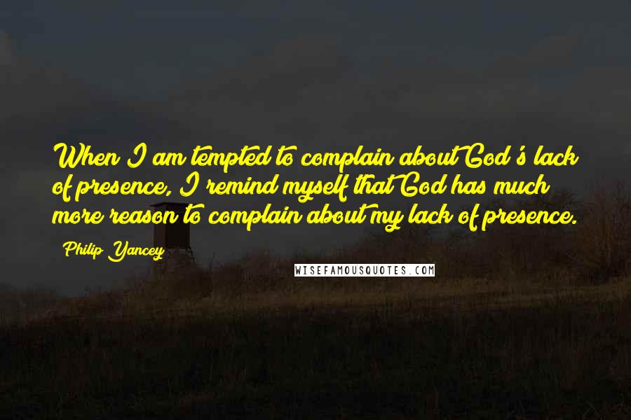 Philip Yancey Quotes: When I am tempted to complain about God's lack of presence, I remind myself that God has much more reason to complain about my lack of presence.
