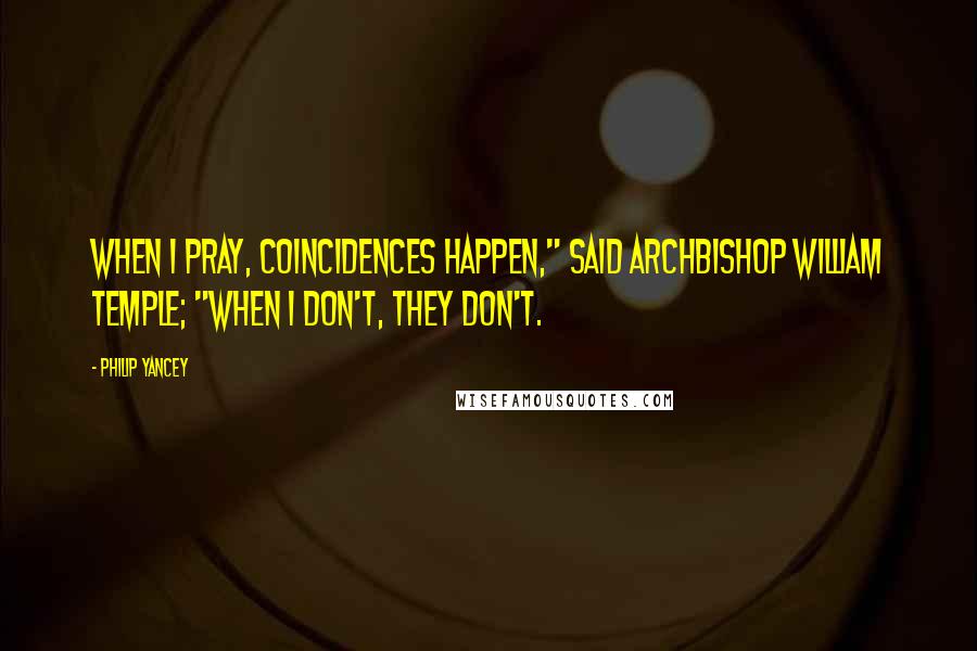 Philip Yancey Quotes: When I pray, coincidences happen," said Archbishop William Temple; "when I don't, they don't.