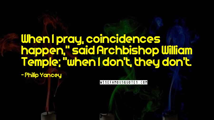 Philip Yancey Quotes: When I pray, coincidences happen," said Archbishop William Temple; "when I don't, they don't.