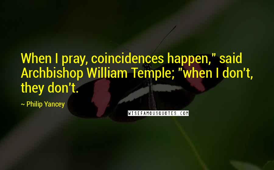 Philip Yancey Quotes: When I pray, coincidences happen," said Archbishop William Temple; "when I don't, they don't.