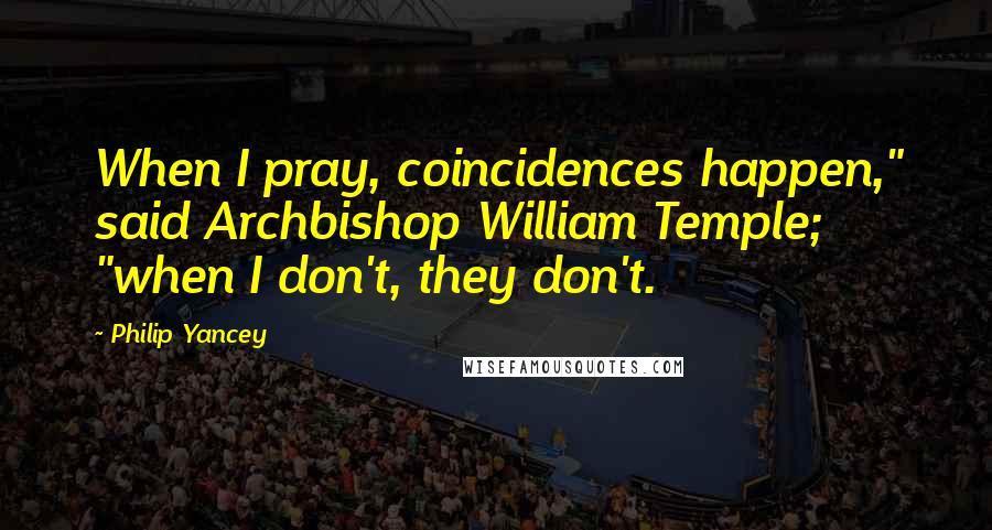Philip Yancey Quotes: When I pray, coincidences happen," said Archbishop William Temple; "when I don't, they don't.