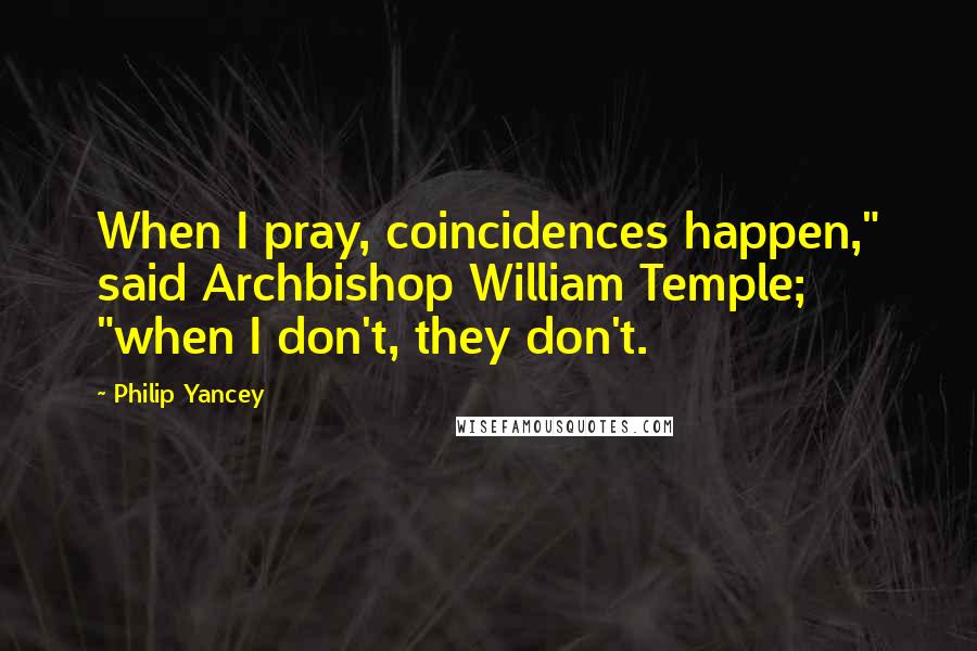 Philip Yancey Quotes: When I pray, coincidences happen," said Archbishop William Temple; "when I don't, they don't.