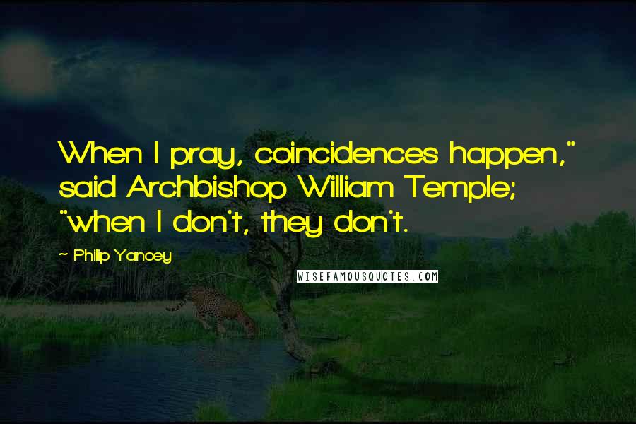 Philip Yancey Quotes: When I pray, coincidences happen," said Archbishop William Temple; "when I don't, they don't.
