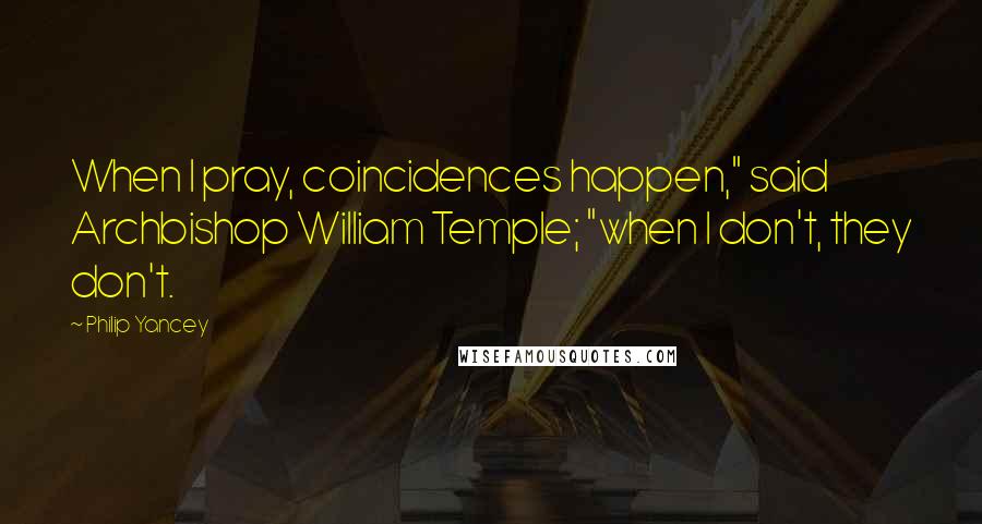 Philip Yancey Quotes: When I pray, coincidences happen," said Archbishop William Temple; "when I don't, they don't.
