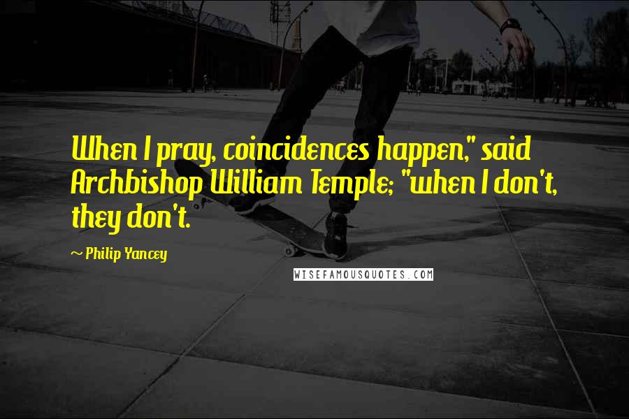 Philip Yancey Quotes: When I pray, coincidences happen," said Archbishop William Temple; "when I don't, they don't.