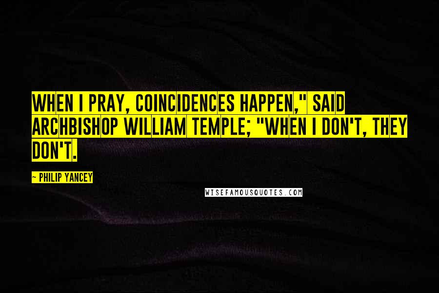 Philip Yancey Quotes: When I pray, coincidences happen," said Archbishop William Temple; "when I don't, they don't.
