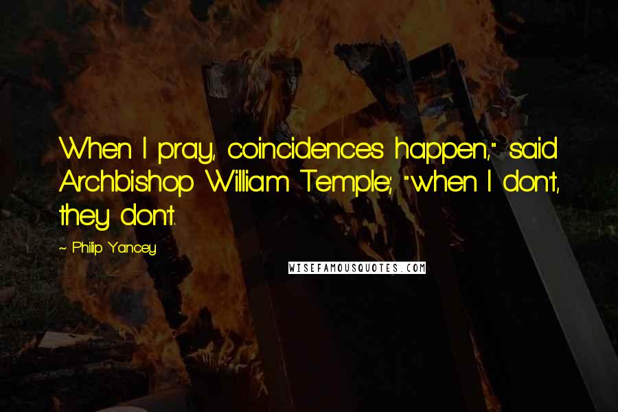 Philip Yancey Quotes: When I pray, coincidences happen," said Archbishop William Temple; "when I don't, they don't.