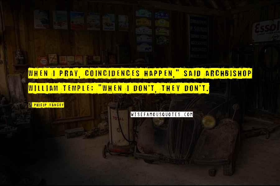 Philip Yancey Quotes: When I pray, coincidences happen," said Archbishop William Temple; "when I don't, they don't.