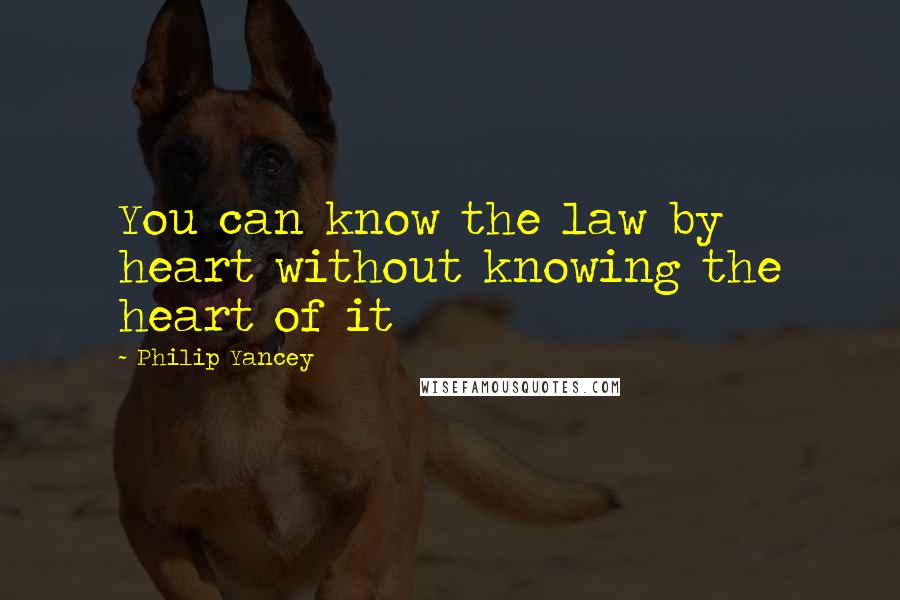 Philip Yancey Quotes: You can know the law by heart without knowing the heart of it