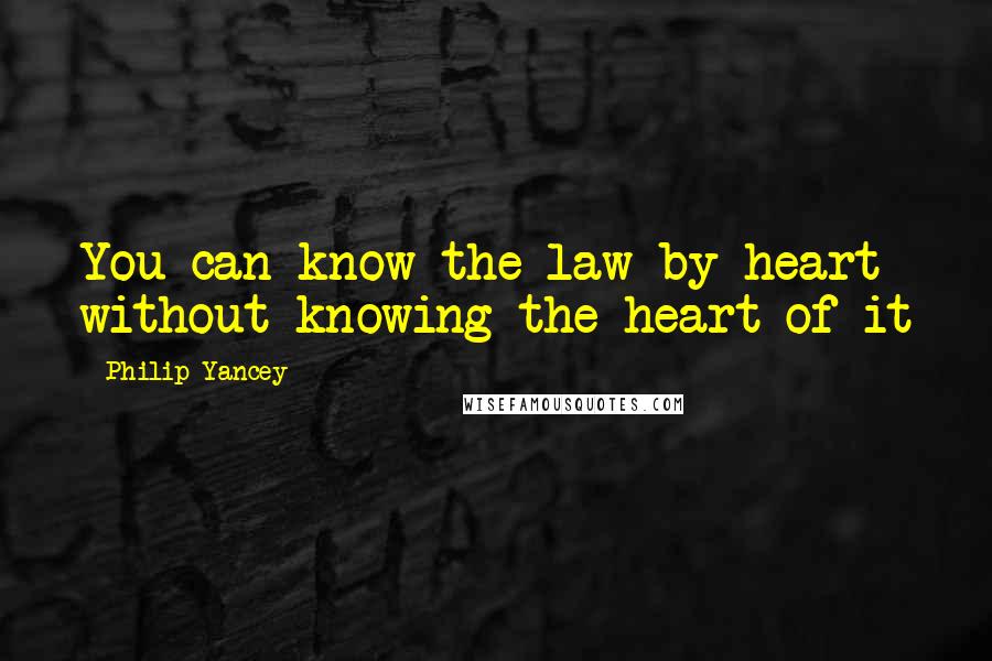 Philip Yancey Quotes: You can know the law by heart without knowing the heart of it