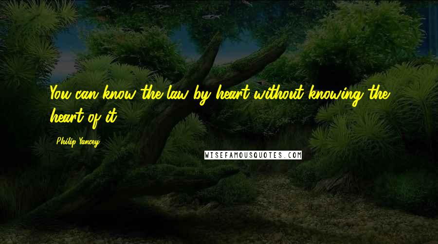 Philip Yancey Quotes: You can know the law by heart without knowing the heart of it