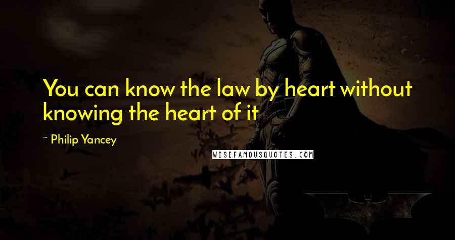 Philip Yancey Quotes: You can know the law by heart without knowing the heart of it