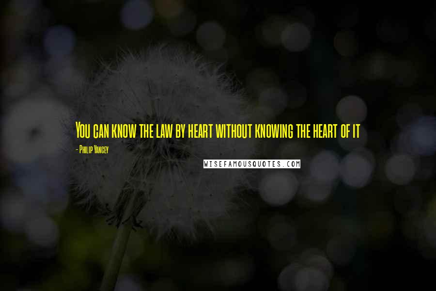 Philip Yancey Quotes: You can know the law by heart without knowing the heart of it