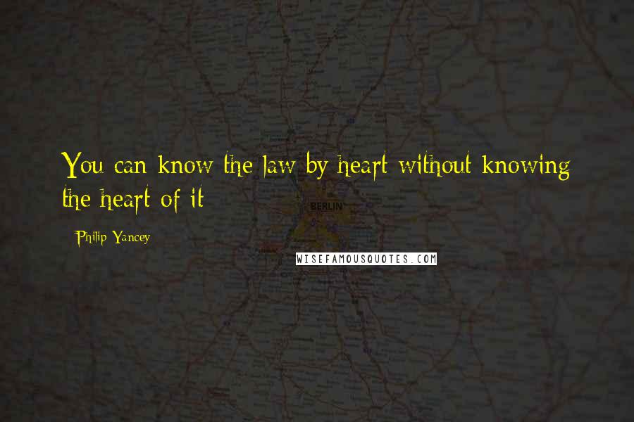 Philip Yancey Quotes: You can know the law by heart without knowing the heart of it