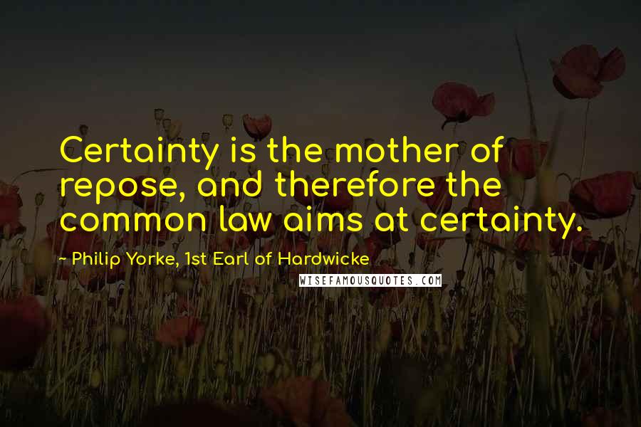 Philip Yorke, 1st Earl Of Hardwicke Quotes: Certainty is the mother of repose, and therefore the common law aims at certainty.