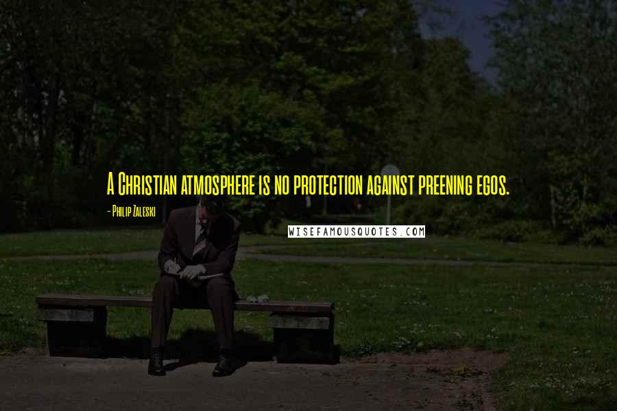 Philip Zaleski Quotes: A Christian atmosphere is no protection against preening egos.