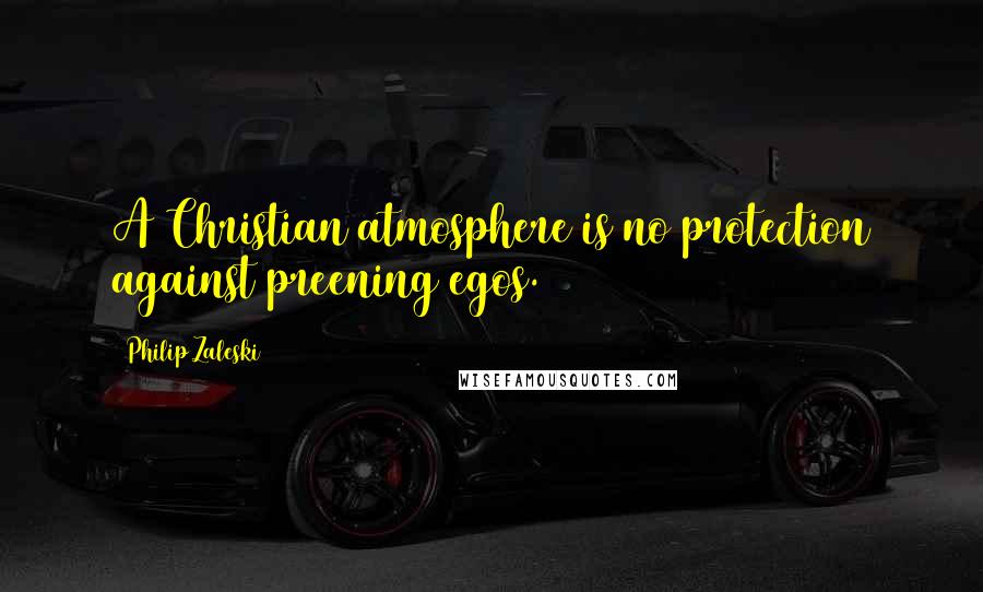 Philip Zaleski Quotes: A Christian atmosphere is no protection against preening egos.