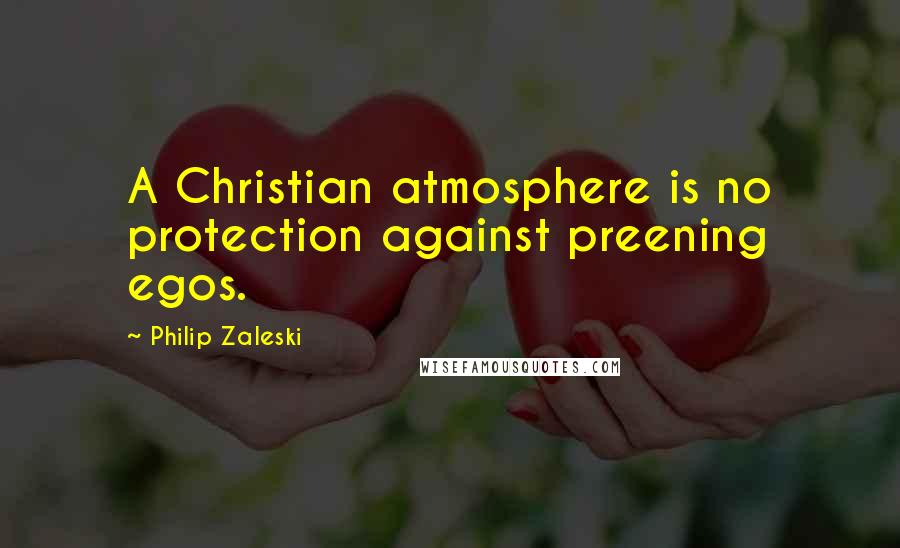 Philip Zaleski Quotes: A Christian atmosphere is no protection against preening egos.