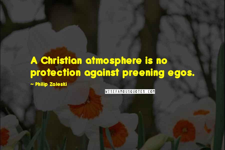 Philip Zaleski Quotes: A Christian atmosphere is no protection against preening egos.