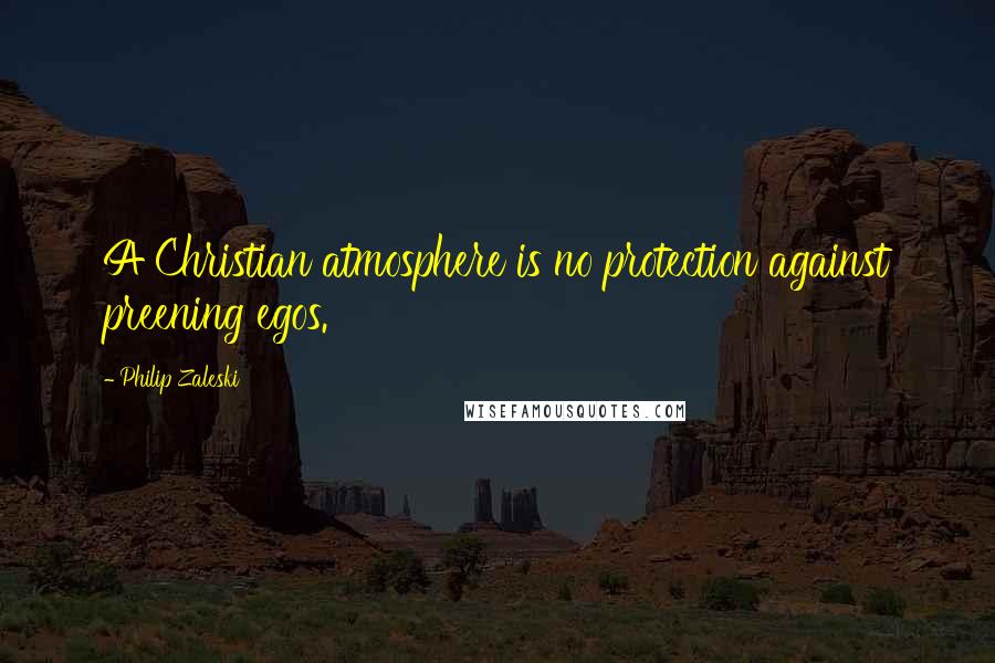 Philip Zaleski Quotes: A Christian atmosphere is no protection against preening egos.