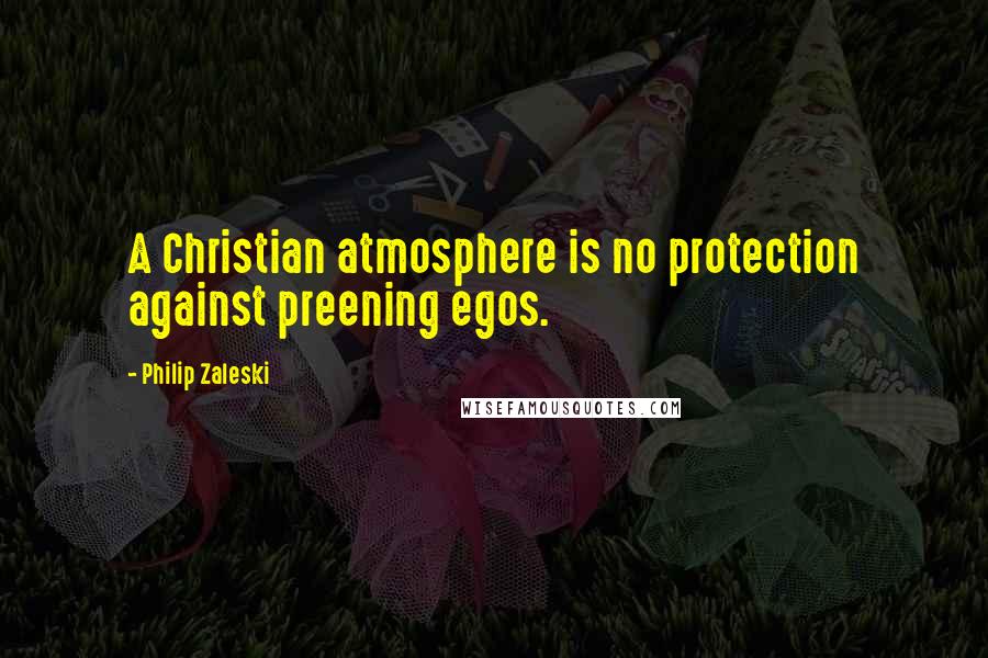 Philip Zaleski Quotes: A Christian atmosphere is no protection against preening egos.