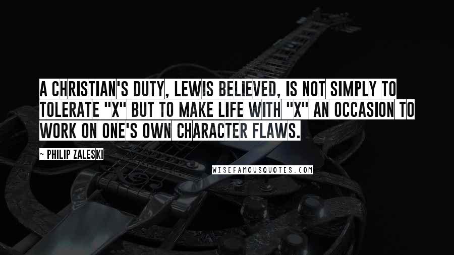 Philip Zaleski Quotes: A Christian's duty, Lewis believed, is not simply to tolerate "X" but to make life with "X" an occasion to work on one's own character flaws.