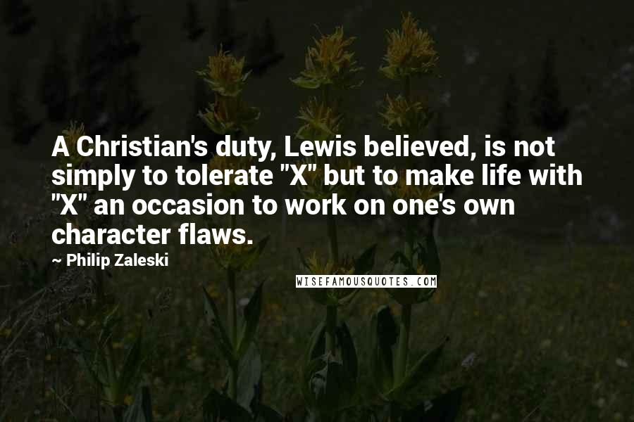 Philip Zaleski Quotes: A Christian's duty, Lewis believed, is not simply to tolerate "X" but to make life with "X" an occasion to work on one's own character flaws.