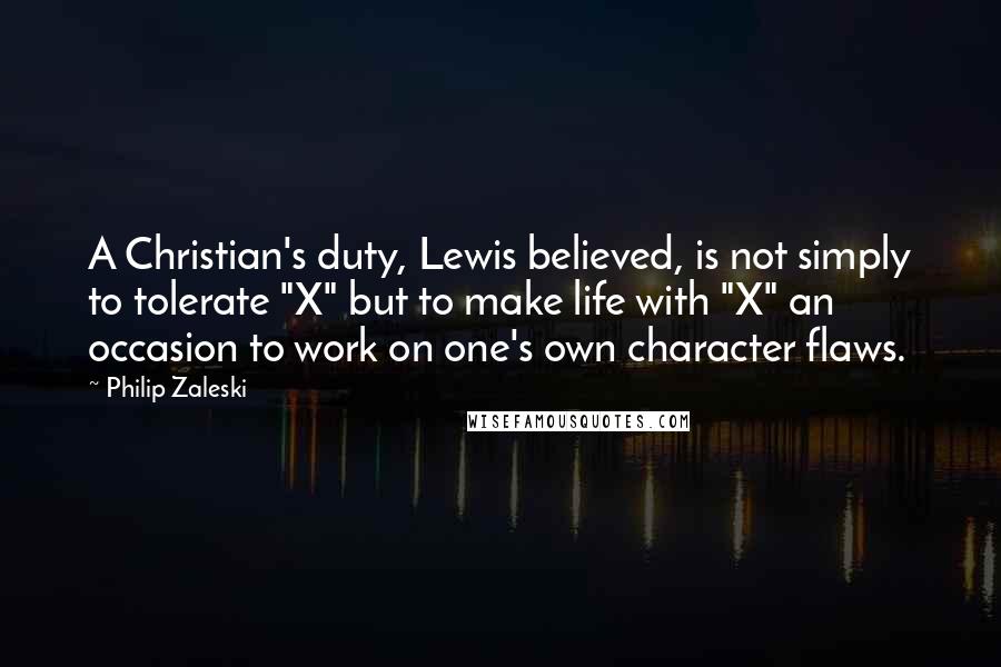 Philip Zaleski Quotes: A Christian's duty, Lewis believed, is not simply to tolerate "X" but to make life with "X" an occasion to work on one's own character flaws.