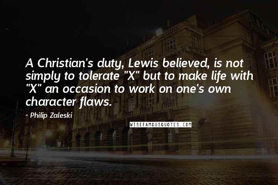 Philip Zaleski Quotes: A Christian's duty, Lewis believed, is not simply to tolerate "X" but to make life with "X" an occasion to work on one's own character flaws.