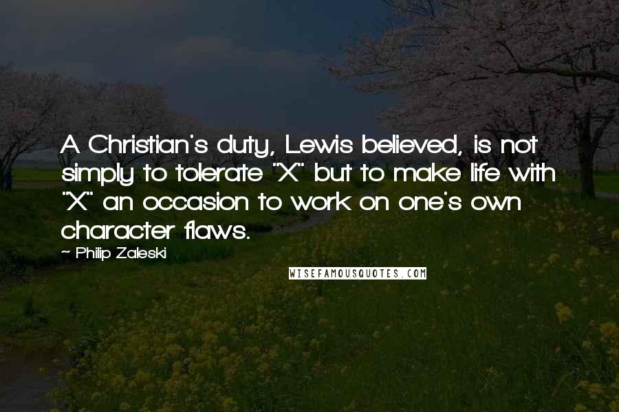 Philip Zaleski Quotes: A Christian's duty, Lewis believed, is not simply to tolerate "X" but to make life with "X" an occasion to work on one's own character flaws.