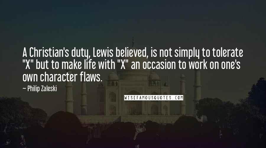 Philip Zaleski Quotes: A Christian's duty, Lewis believed, is not simply to tolerate "X" but to make life with "X" an occasion to work on one's own character flaws.