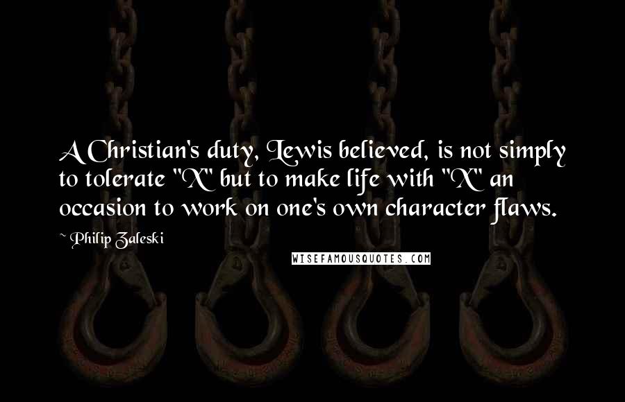 Philip Zaleski Quotes: A Christian's duty, Lewis believed, is not simply to tolerate "X" but to make life with "X" an occasion to work on one's own character flaws.