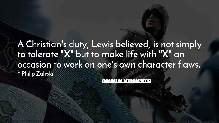 Philip Zaleski Quotes: A Christian's duty, Lewis believed, is not simply to tolerate "X" but to make life with "X" an occasion to work on one's own character flaws.