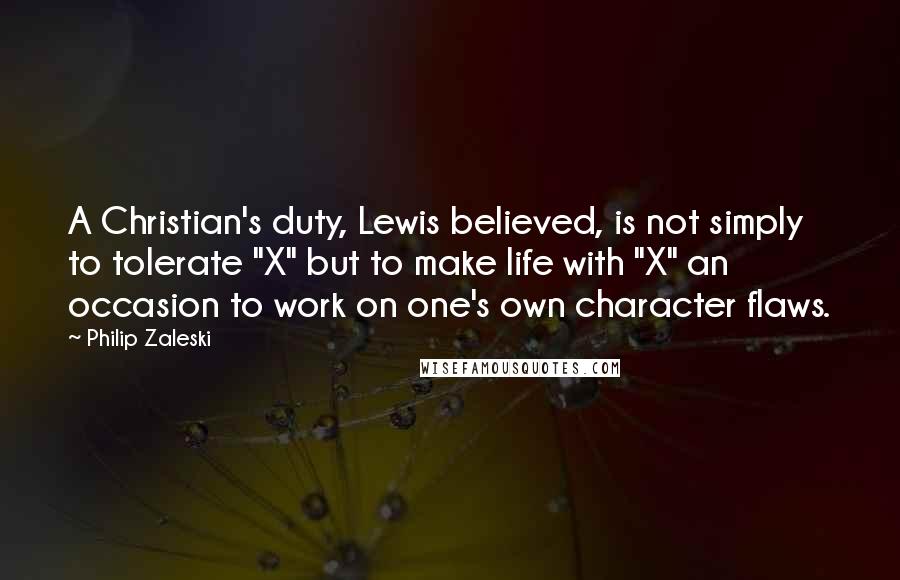 Philip Zaleski Quotes: A Christian's duty, Lewis believed, is not simply to tolerate "X" but to make life with "X" an occasion to work on one's own character flaws.