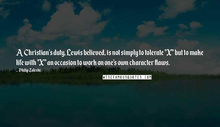 Philip Zaleski Quotes: A Christian's duty, Lewis believed, is not simply to tolerate "X" but to make life with "X" an occasion to work on one's own character flaws.