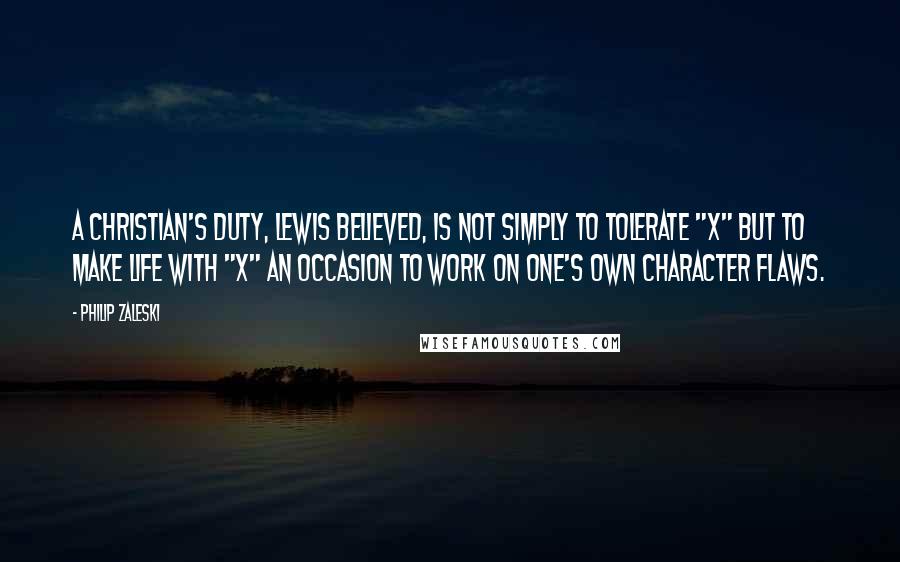 Philip Zaleski Quotes: A Christian's duty, Lewis believed, is not simply to tolerate "X" but to make life with "X" an occasion to work on one's own character flaws.