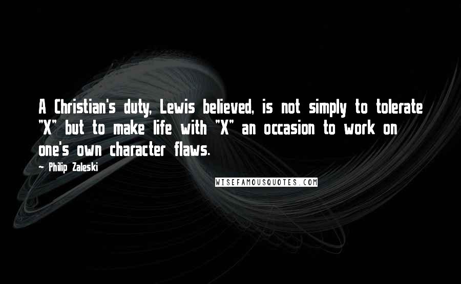 Philip Zaleski Quotes: A Christian's duty, Lewis believed, is not simply to tolerate "X" but to make life with "X" an occasion to work on one's own character flaws.