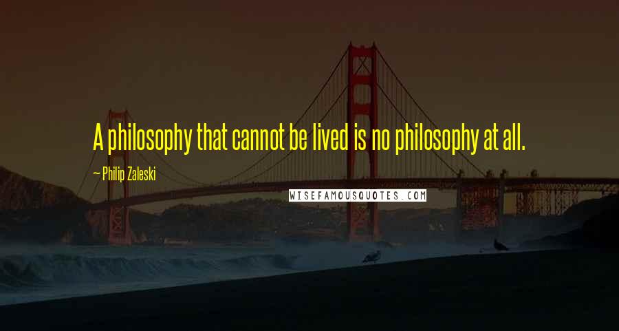 Philip Zaleski Quotes: A philosophy that cannot be lived is no philosophy at all.