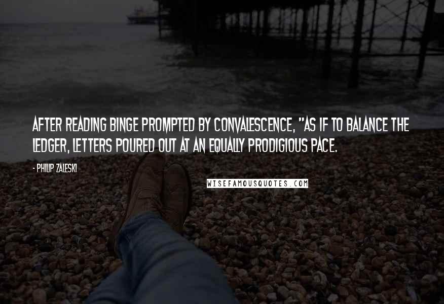 Philip Zaleski Quotes: After reading binge prompted by convalescence, "As if to balance the ledger, letters poured out at an equally prodigious pace.