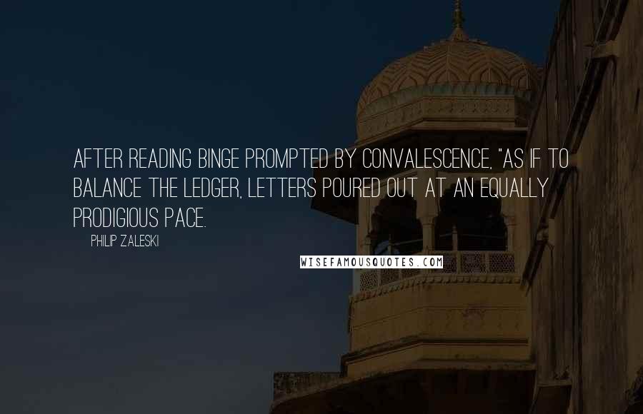 Philip Zaleski Quotes: After reading binge prompted by convalescence, "As if to balance the ledger, letters poured out at an equally prodigious pace.