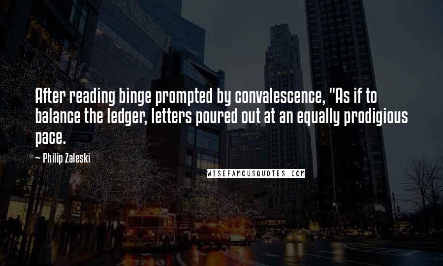 Philip Zaleski Quotes: After reading binge prompted by convalescence, "As if to balance the ledger, letters poured out at an equally prodigious pace.